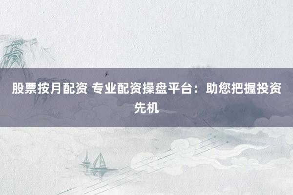 股票按月配资 专业配资操盘平台：助您把握投资先机