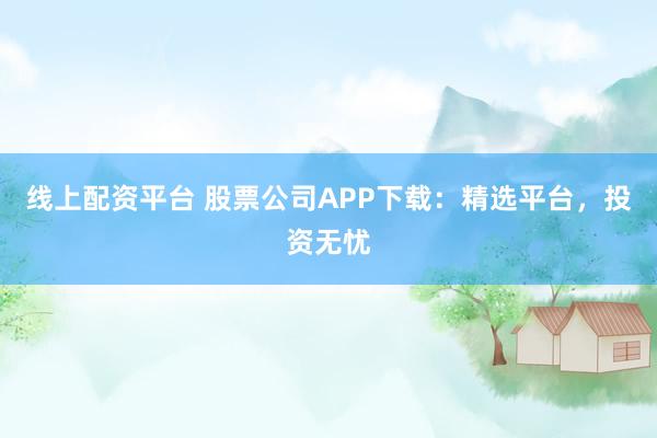线上配资平台 股票公司APP下载：精选平台，投资无忧
