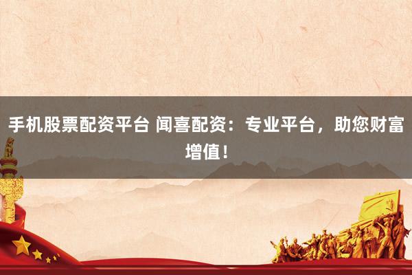 手机股票配资平台 闻喜配资：专业平台，助您财富增值！