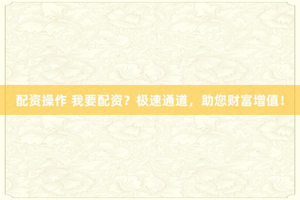 配资操作 我要配资？极速通道，助您财富增值！