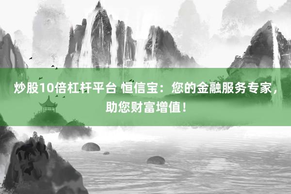 炒股10倍杠杆平台 恒信宝：您的金融服务专家，助您财富增值！
