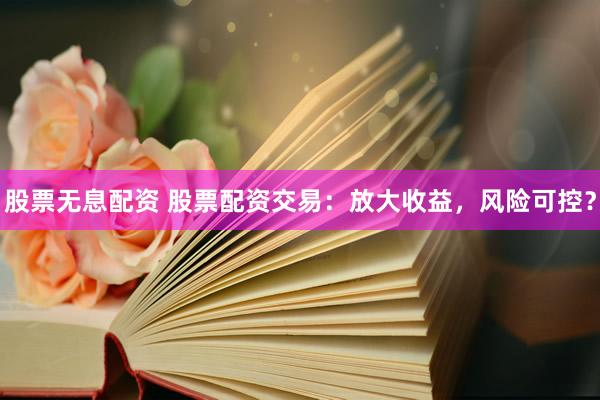 股票无息配资 股票配资交易：放大收益，风险可控？