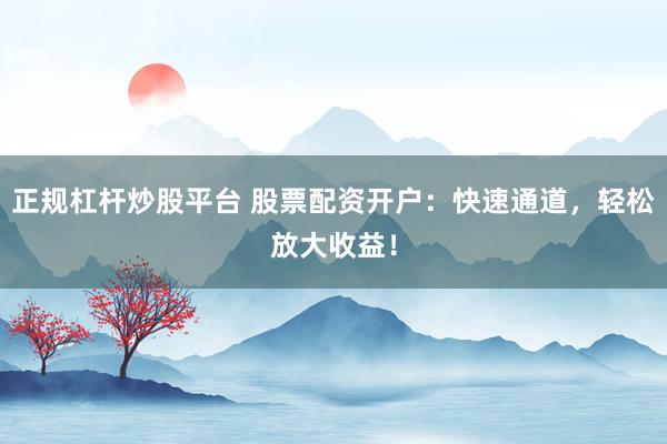 正规杠杆炒股平台 股票配资开户：快速通道，轻松放大收益！