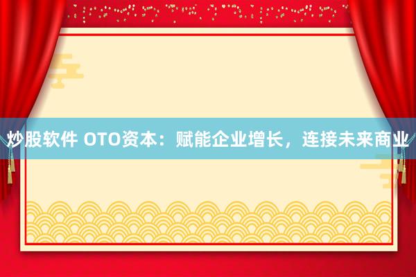 炒股软件 OTO资本：赋能企业增长，连接未来商业