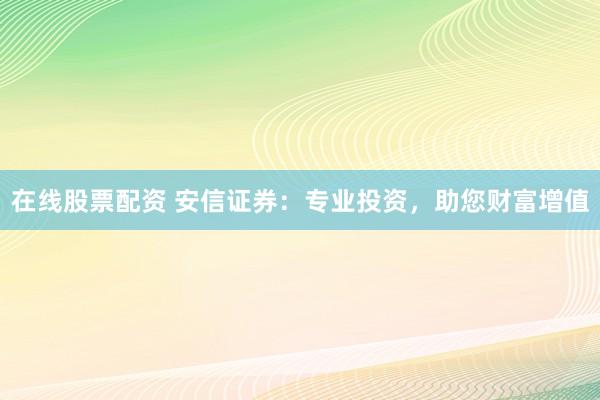 在线股票配资 安信证券：专业投资，助您财富增值