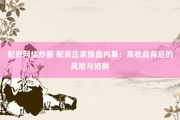 配资网络炒股 配资庄家操盘内幕：高收益背后的风险与陷阱