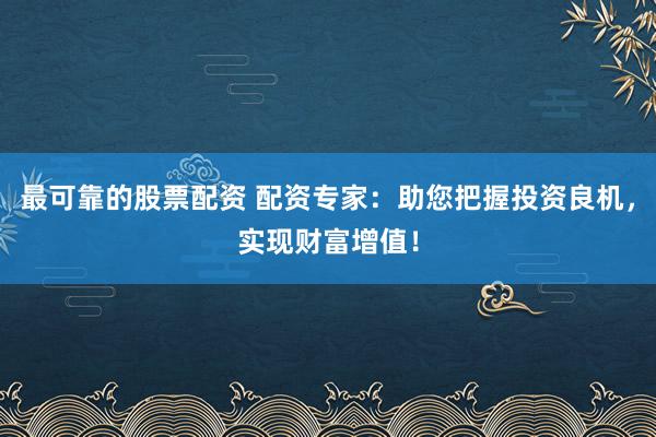 最可靠的股票配资 配资专家：助您把握投资良机，实现财富增值！
