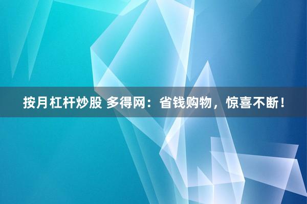 按月杠杆炒股 多得网：省钱购物，惊喜不断！