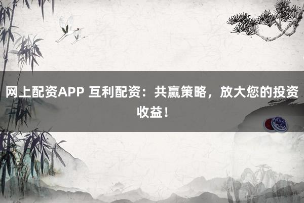 网上配资APP 互利配资：共赢策略，放大您的投资收益！