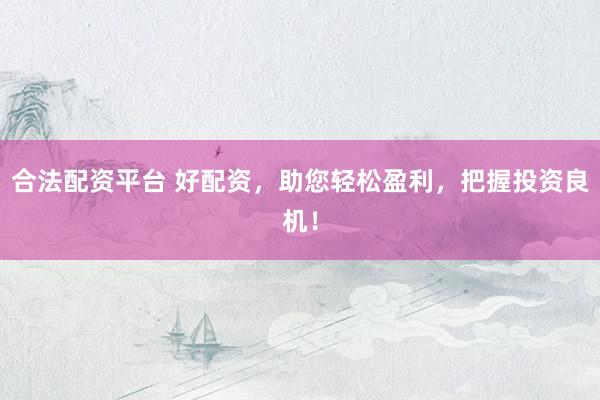 合法配资平台 好配资，助您轻松盈利，把握投资良机！