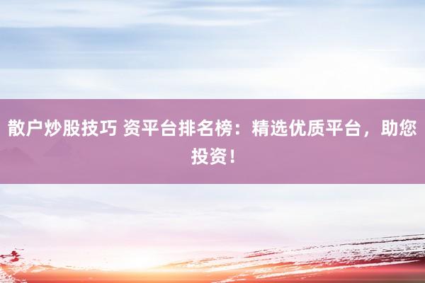 散户炒股技巧 资平台排名榜：精选优质平台，助您投资！