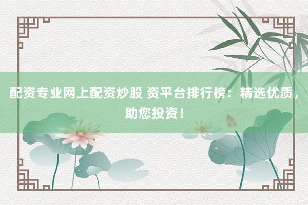 配资专业网上配资炒股 资平台排行榜：精选优质，助您投资！