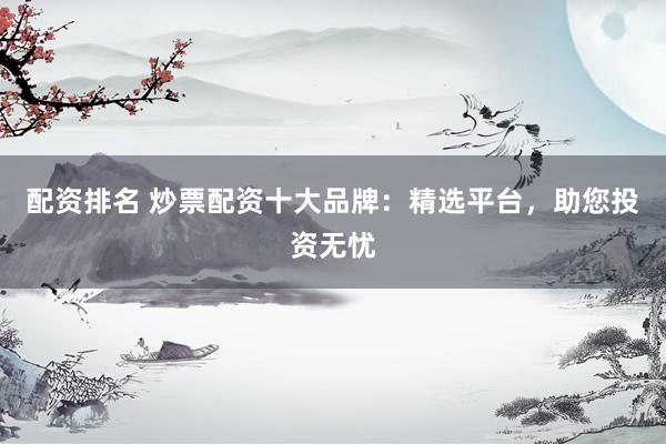 配资排名 炒票配资十大品牌：精选平台，助您投资无忧