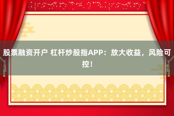 股票融资开户 杠杆炒股指APP：放大收益，风险可控！