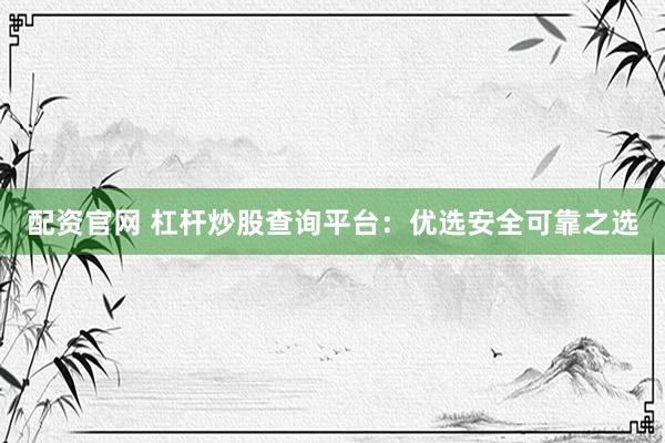 配资官网 杠杆炒股查询平台：优选安全可靠之选