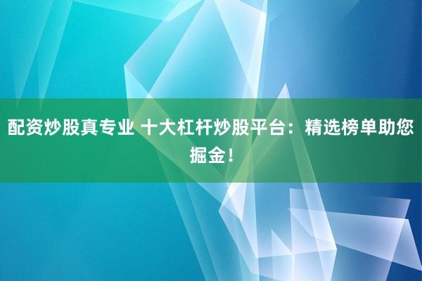 配资炒股真专业 十大杠杆炒股平台：精选榜单助您掘金！