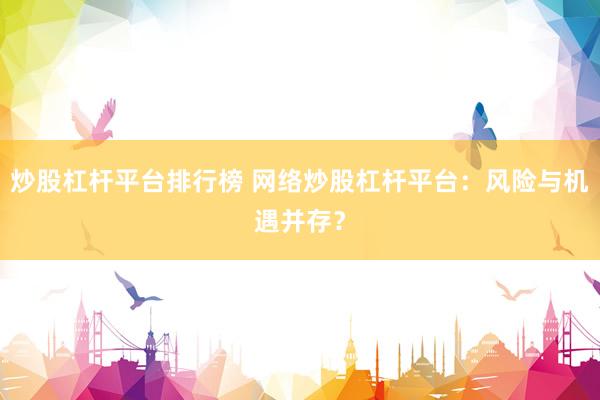 炒股杠杆平台排行榜 网络炒股杠杆平台：风险与机遇并存？