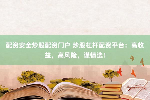 配资安全炒股配资门户 炒股杠杆配资平台：高收益，高风险，谨慎选！