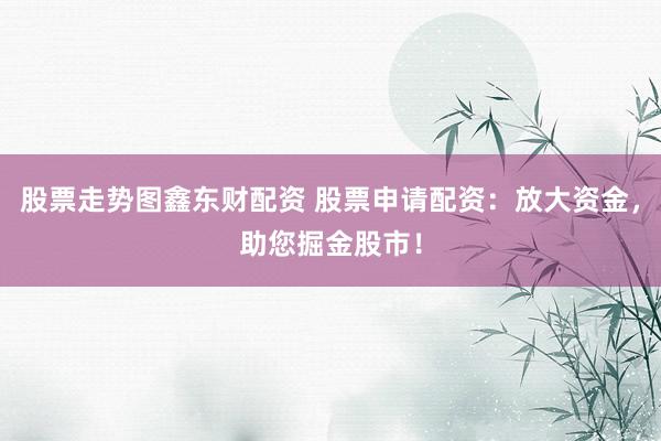 股票走势图鑫东财配资 股票申请配资：放大资金，助您掘金股市！