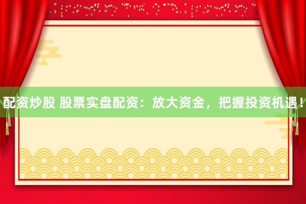 配资炒股 股票实盘配资：放大资金，把握投资机遇！