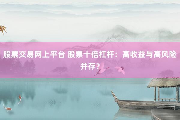股票交易网上平台 股票十倍杠杆：高收益与高风险并存？