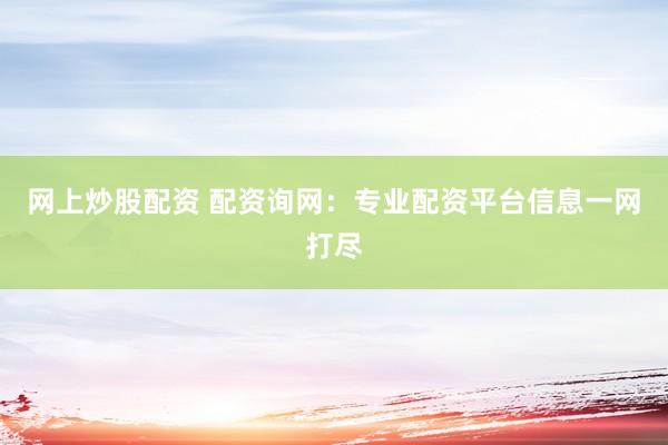 网上炒股配资 配资询网：专业配资平台信息一网打尽