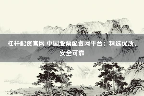 杠杆配资官网 中国股票配资网平台：精选优质，安全可靠