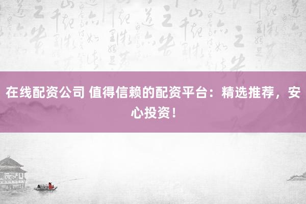 在线配资公司 值得信赖的配资平台：精选推荐，安心投资！