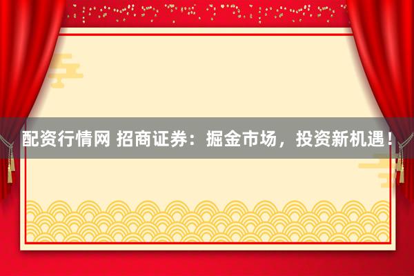 配资行情网 招商证券：掘金市场，投资新机遇！