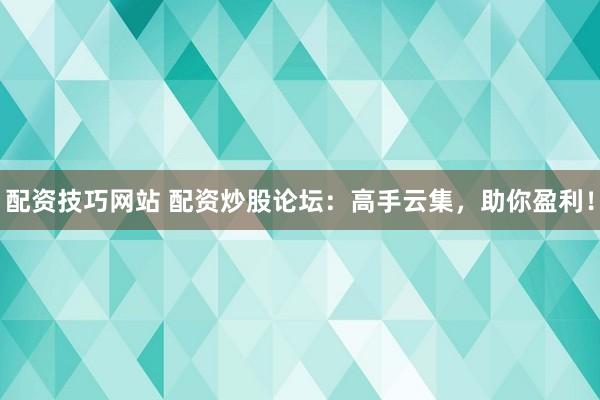 配资技巧网站 配资炒股论坛：高手云集，助你盈利！