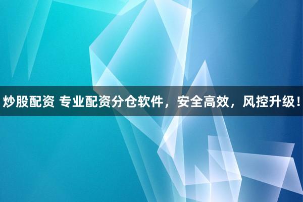 炒股配资 专业配资分仓软件，安全高效，风控升级！