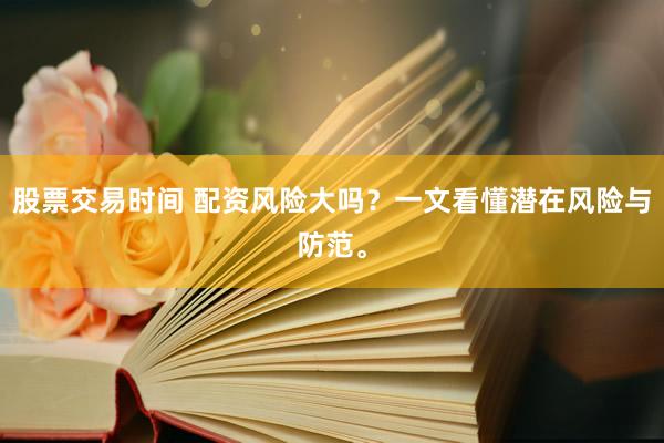 股票交易时间 配资风险大吗？一文看懂潜在风险与防范。