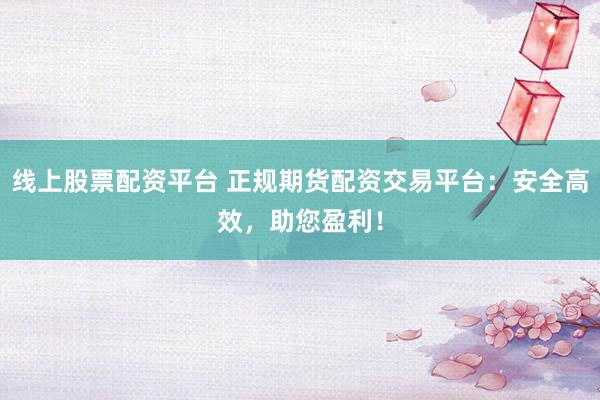 线上股票配资平台 正规期货配资交易平台：安全高效，助您盈利！