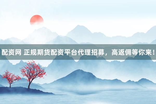 配资网 正规期货配资平台代理招募，高返佣等你来！