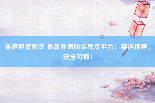 靠谱期货配资 最新靠谱股票配资平台：精选推荐，安全可靠！