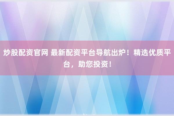 炒股配资官网 最新配资平台导航出炉！精选优质平台，助您投资！