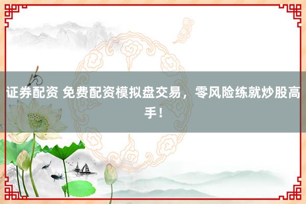 证券配资 免费配资模拟盘交易，零风险练就炒股高手！