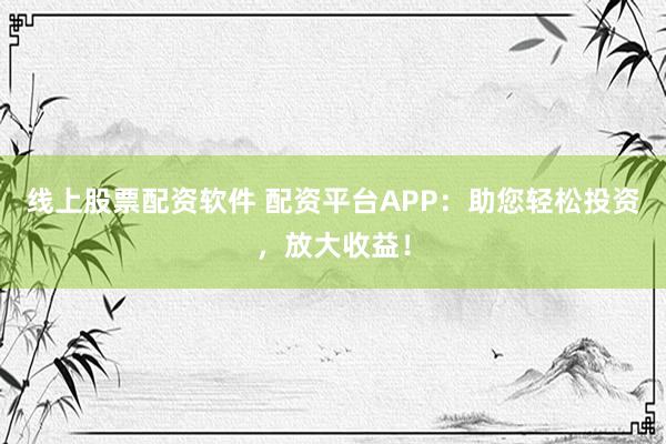 线上股票配资软件 配资平台APP：助您轻松投资，放大收益！
