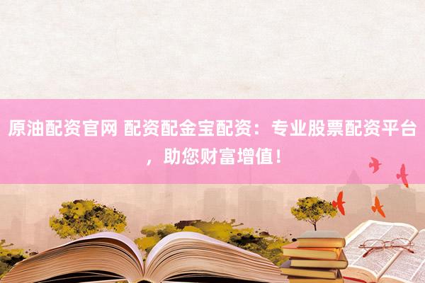 原油配资官网 配资配金宝配资：专业股票配资平台，助您财富增值！