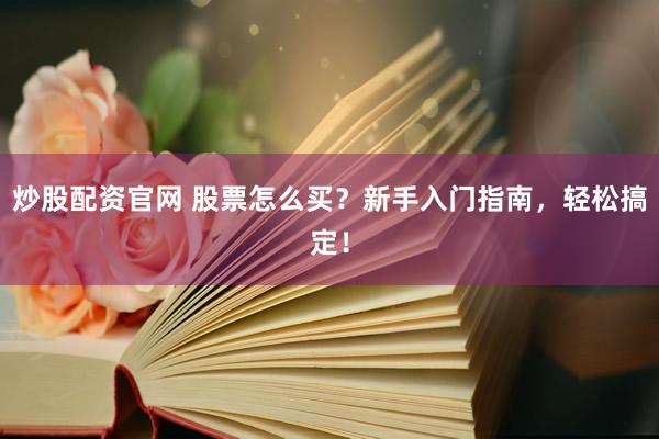 炒股配资官网 股票怎么买？新手入门指南，轻松搞定！