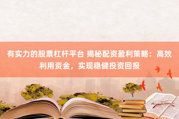 有实力的股票杠杆平台 揭秘配资盈利策略：高效利用资金，实现稳健投资回报