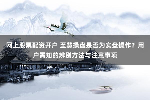 网上股票配资开户 至慧操盘是否为实盘操作？用户需知的辨别方法与注意事项
