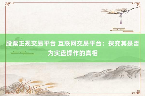 股票正规交易平台 互联网交易平台：探究其是否为实盘操作的真相