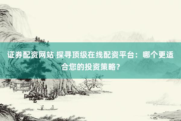 证券配资网站 探寻顶级在线配资平台：哪个更适合您的投资策略？