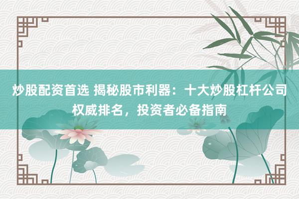 炒股配资首选 揭秘股市利器：十大炒股杠杆公司权威排名，投资者必备指南