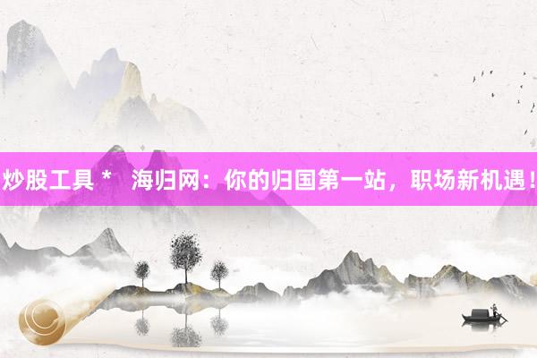炒股工具 *   海归网：你的归国第一站，职场新机遇！