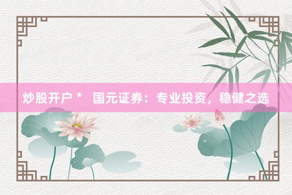 炒股开户 *   国元证券：专业投资，稳健之选