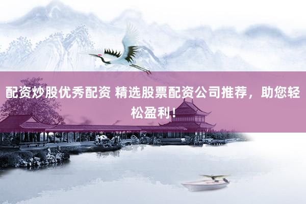 配资炒股优秀配资 精选股票配资公司推荐，助您轻松盈利！
