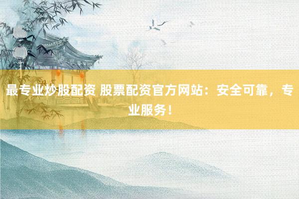 最专业炒股配资 股票配资官方网站：安全可靠，专业服务！