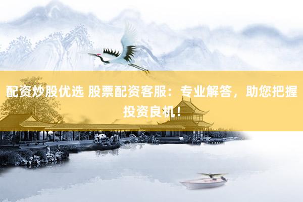 配资炒股优选 股票配资客服：专业解答，助您把握投资良机！